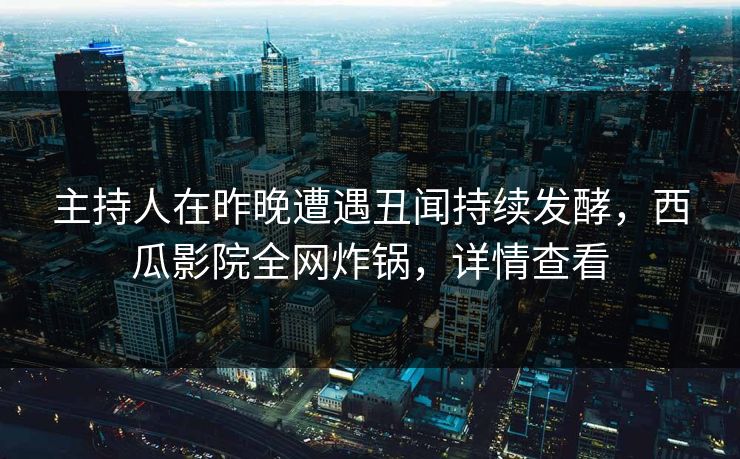 主持人在昨晚遭遇丑闻持续发酵，西瓜影院全网炸锅，详情查看