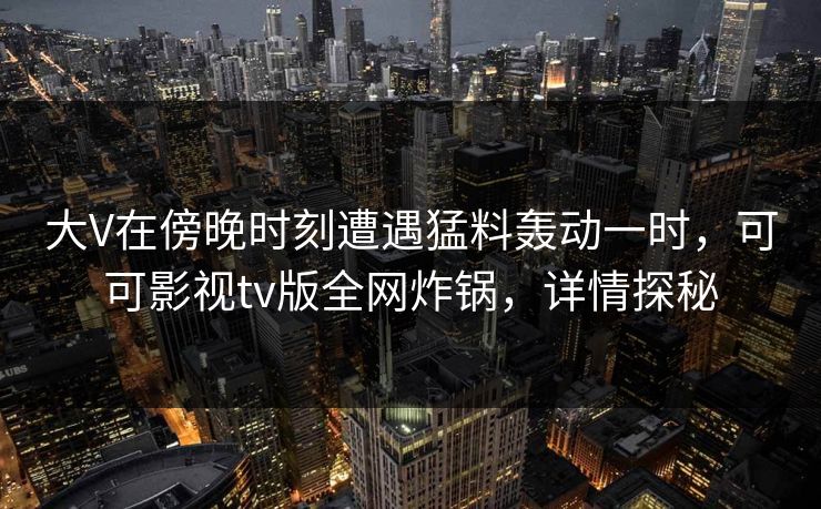 大V在傍晚时刻遭遇猛料轰动一时，可可影视tv版全网炸锅，详情探秘