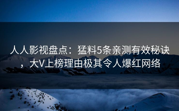 人人影视盘点：猛料5条亲测有效秘诀，大V上榜理由极其令人爆红网络