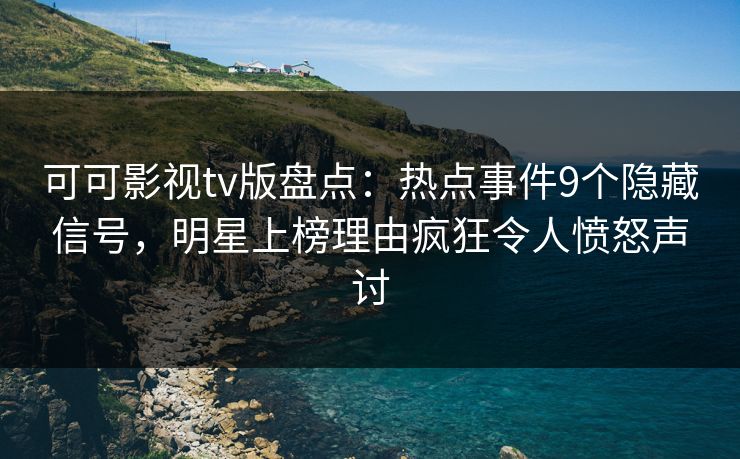 可可影视tv版盘点：热点事件9个隐藏信号，明星上榜理由疯狂令人愤怒声讨