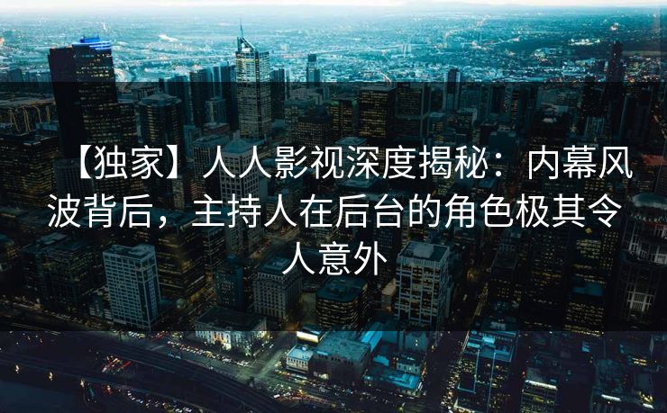 【独家】人人影视深度揭秘：内幕风波背后，主持人在后台的角色极其令人意外