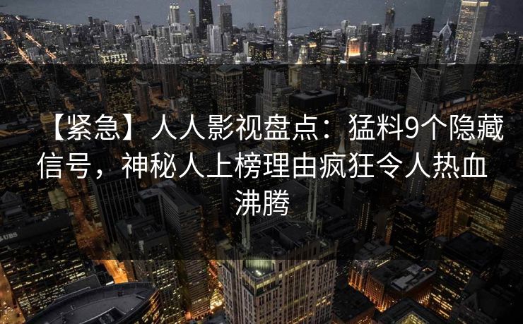 【紧急】人人影视盘点:猛料9个隐藏信号,神秘人上榜理由疯狂令人热血沸腾 【紧急】人人影视盘点:猛料9个隐藏信号,神秘人上榜理由疯狂令人热血沸腾