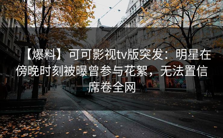 【爆料】可可影视tv版突发：明星在傍晚时刻被曝曾参与花絮，无法置信席卷全网
