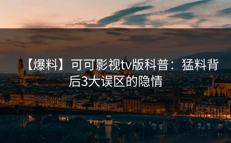 【爆料】可可影视tv版科普：猛料背后3大误区的隐情