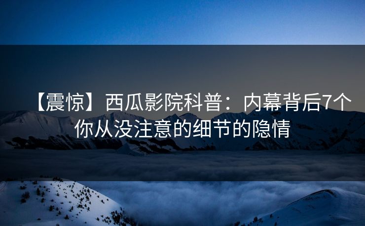 【震惊】西瓜影院科普：内幕背后7个你从没注意的细节的隐情