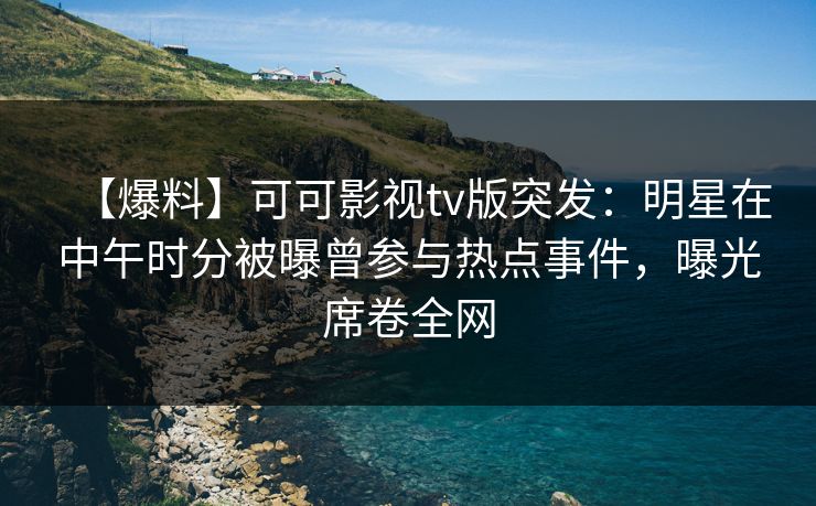 【爆料】可可影视tv版突发：明星在中午时分被曝曾参与热点事件，曝光席卷全网