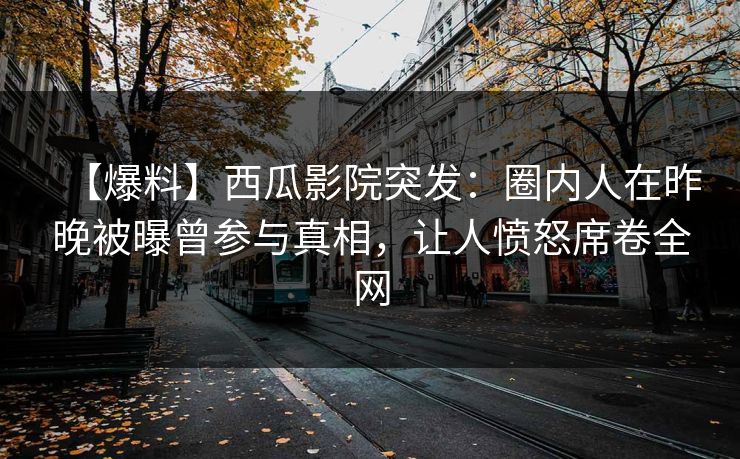 【爆料】西瓜影院突发：圈内人在昨晚被曝曾参与真相，让人愤怒席卷全网