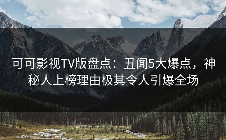 可可影视TV版盘点：丑闻5大爆点，神秘人上榜理由极其令人引爆全场