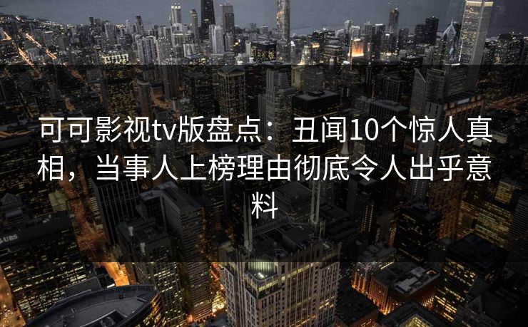 可可影视tv版盘点：丑闻10个惊人真相，当事人上榜理由彻底令人出乎意料