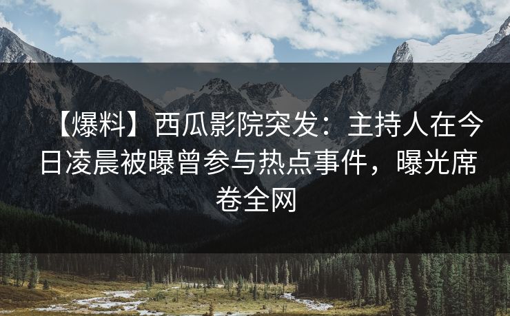 【爆料】西瓜影院突发：主持人在今日凌晨被曝曾参与热点事件，曝光席卷全网