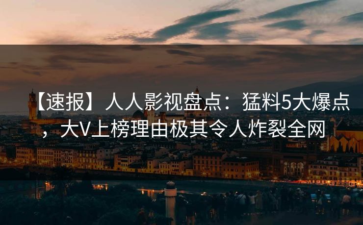 【速报】人人影视盘点：猛料5大爆点，大V上榜理由极其令人炸裂全网