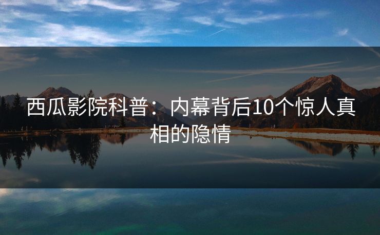 西瓜影院科普：内幕背后10个惊人真相的隐情