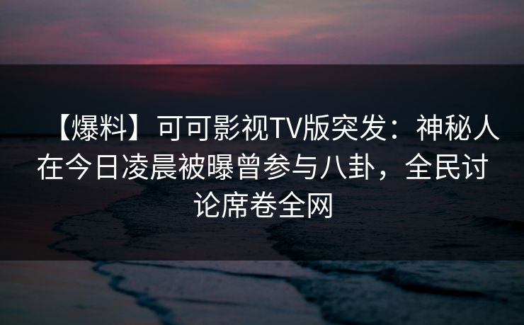 【爆料】可可影视TV版突发：神秘人在今日凌晨被曝曾参与八卦，全民讨论席卷全网