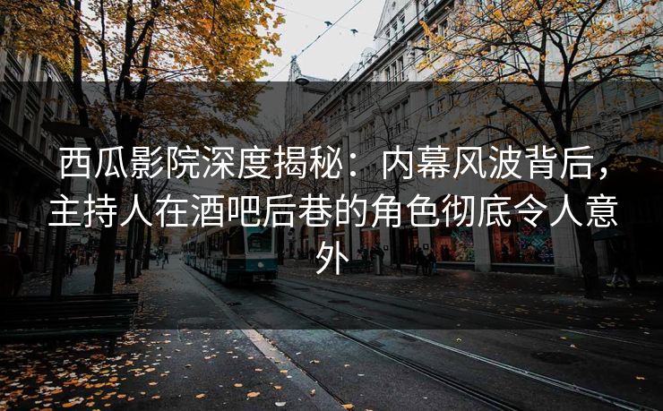 西瓜影院深度揭秘：内幕风波背后，主持人在酒吧后巷的角色彻底令人意外