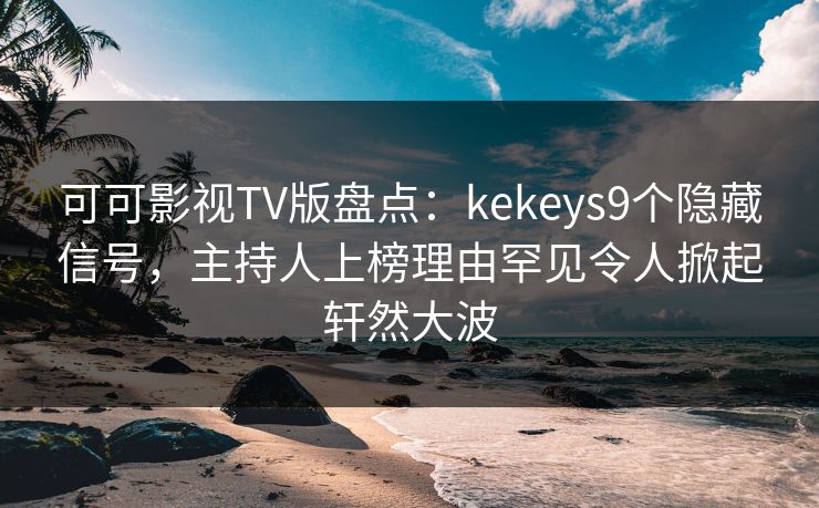 可可影视TV版盘点：kekeys9个隐藏信号，主持人上榜理由罕见令人掀起轩然大波