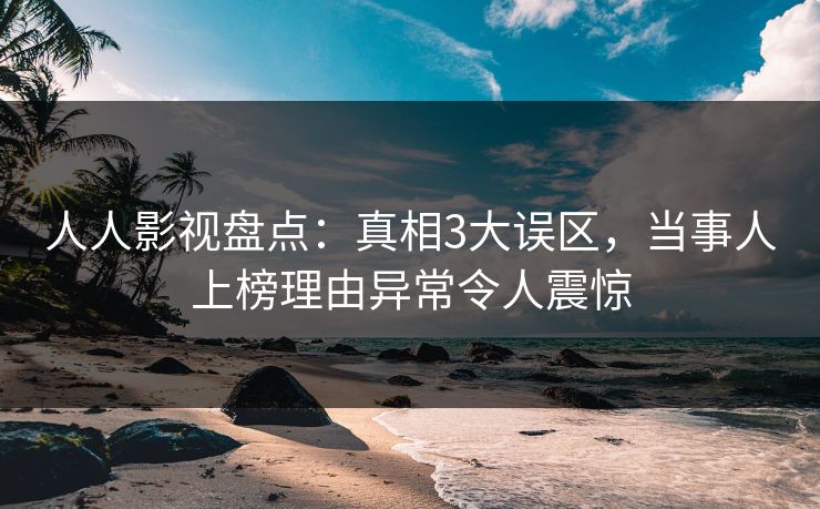 人人影视盘点:真相3大误区,当事人上榜理由异常令人震惊 人人影视盘点:真相3大误区,当事人上榜理由异常令人震惊