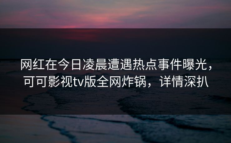网红在今日凌晨遭遇热点事件曝光，可可影视tv版全网炸锅，详情深扒