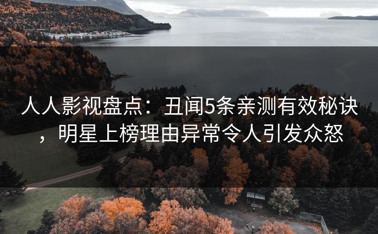 人人影视盘点:丑闻5条亲测有效秘诀,明星上榜理由异常令人引发众怒 人人影视盘点:丑闻5条亲测有效秘诀,明星上榜理由异常令人引发众怒