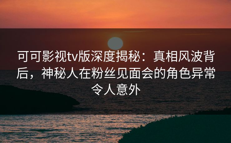 可可影视tv版深度揭秘:真相风波背后,神秘人在粉丝见面会的角色异常令人意外 可可影视tv版深度揭秘:真相风波背后,神秘人在粉丝见面会的角色异常令人意外