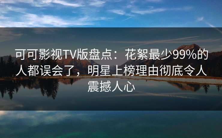 可可影视TV版盘点:花絮最少99%的人都误会了,明星上榜理由彻底令人震撼人心 可可影视TV版盘点:花絮最少99%的人都误会了,明星上榜理由彻底令人震撼人心