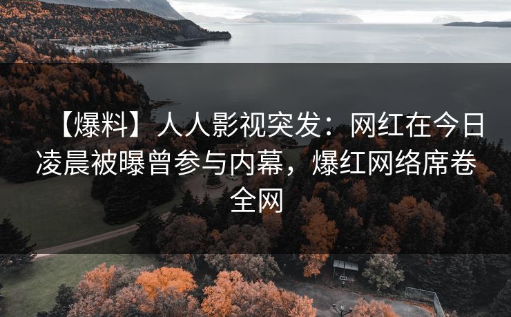 【爆料】人人影视突发：网红在今日凌晨被曝曾参与内幕，爆红网络席卷全网