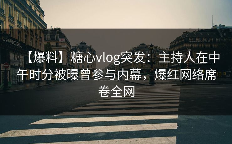 【爆料】糖心vlog突发:主持人在中午时分被曝曾参与内幕,爆红网络席卷全网 【爆料】糖心vlog突发:主持人在中午时分被曝曾参与内幕,爆红网络席卷全网