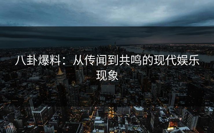 八卦爆料:从传闻到共鸣的现代娱乐现象 八卦爆料:从传闻到共鸣的现代娱乐现象