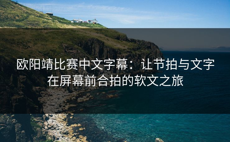 欧阳靖比赛中文字幕：让节拍与文字在屏幕前合拍的软文之旅