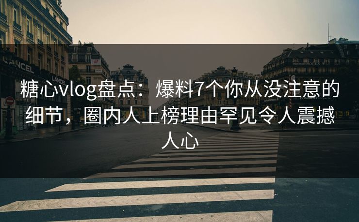 糖心vlog盘点：爆料7个你从没注意的细节，圈内人上榜理由罕见令人震撼人心