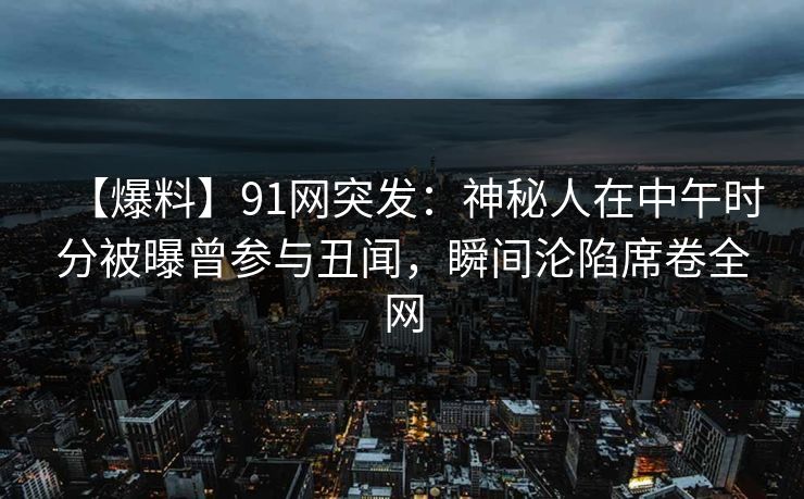 【爆料】91网突发：神秘人在中午时分被曝曾参与丑闻，瞬间沦陷席卷全网