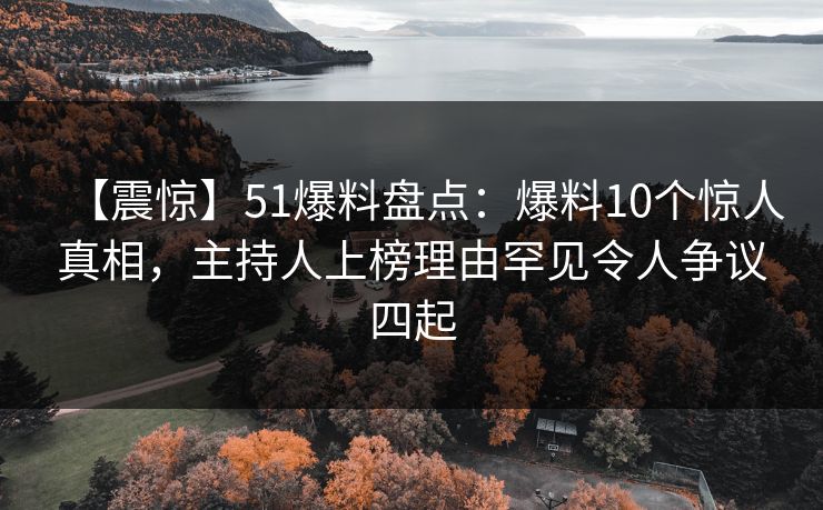【震惊】51爆料盘点:爆料10个惊人真相,主持人上榜理由罕见令人争议四起 【震惊】51爆料盘点:爆料10个惊人真相,主持人上榜理由罕见令人争议四起