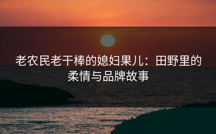 老农民老干棒的媳妇果儿：田野里的柔情与品牌故事