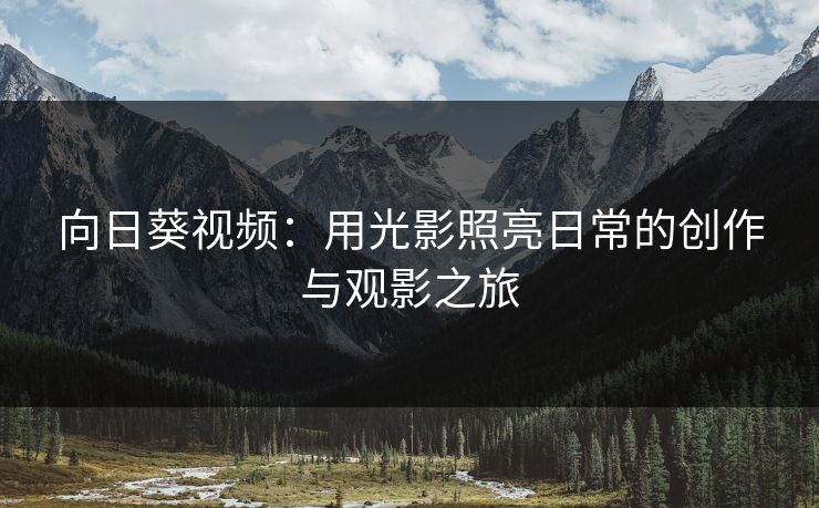 向日葵视频:用光影照亮日常的创作与观影之旅 向日葵视频:用光影照亮日常的创作与观影之旅