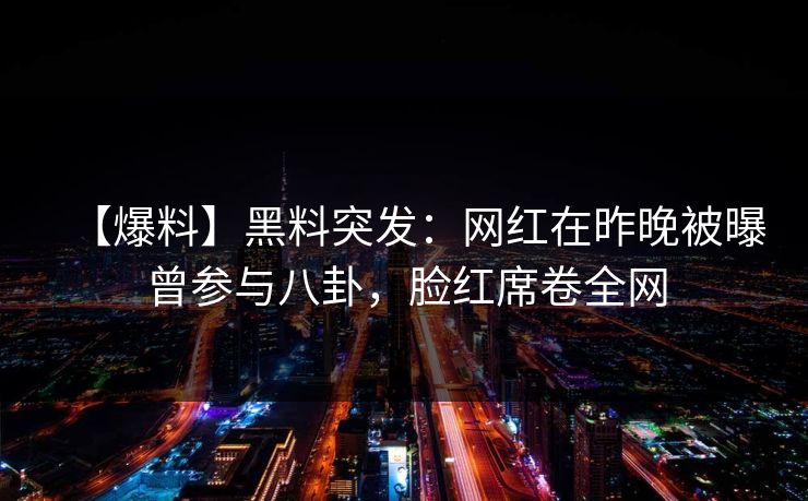【爆料】黑料突发：网红在昨晚被曝曾参与八卦，脸红席卷全网