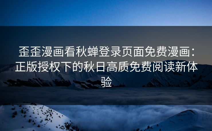 歪歪漫画看秋蝉登录页面免费漫画：正版授权下的秋日高质免费阅读新体验