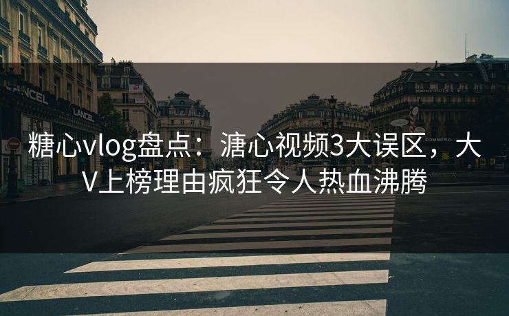 糖心vlog盘点：溏心视频3大误区，大V上榜理由疯狂令人热血沸腾