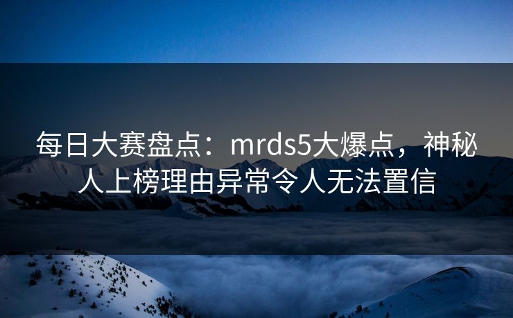 每日大赛盘点：mrds5大爆点，神秘人上榜理由异常令人无法置信