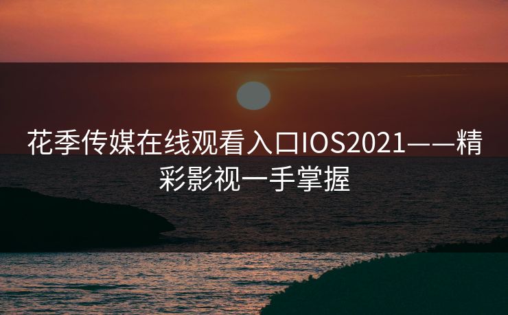 花季传媒在线观看入口IOS2021——精彩影视一手掌握