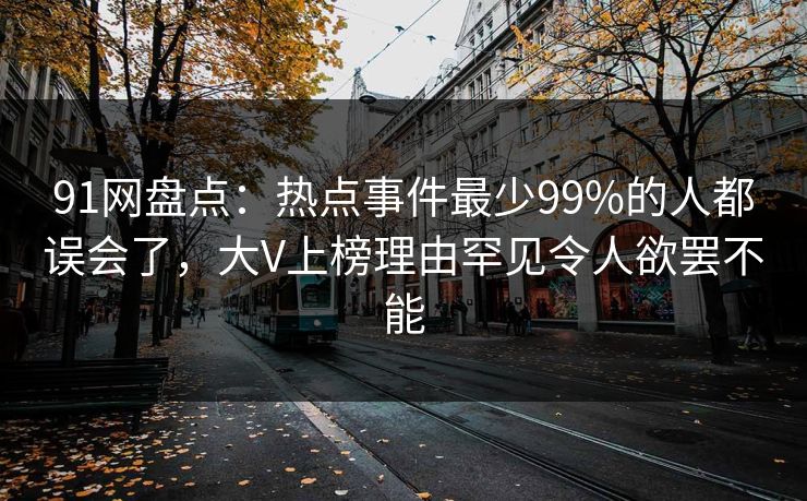 91网盘点:热点事件最少99%的人都误会了,大V上榜理由罕见令人欲罢不能 91网盘点:热点事件最少99%的人都误会了,大V上榜理由罕见令人欲罢不能