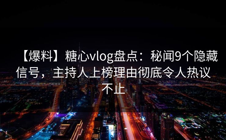 【爆料】糖心vlog盘点:秘闻9个隐藏信号,主持人上榜理由彻底令人热议不止 【爆料】糖心vlog盘点:秘闻9个隐藏信号,主持人上榜理由彻底令人热议不止