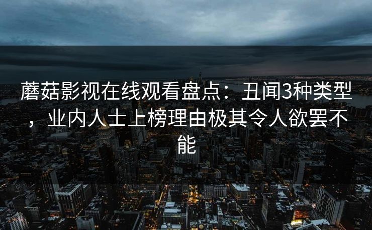 蘑菇影视在线观看盘点：丑闻3种类型，业内人士上榜理由极其令人欲罢不能
