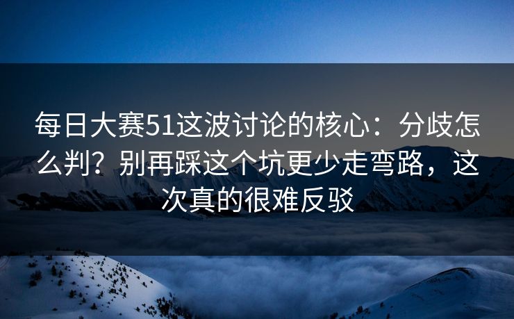 每日大赛51这波讨论的核心:分歧怎么判?别再踩这个坑更少走弯路,这次真的很难反驳 每日大赛51这波讨论的核心:分歧怎么判?别再踩这个坑更少走弯路,这次真的很难反驳