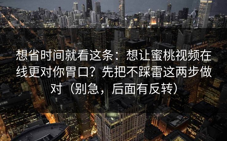 想省时间就看这条：想让蜜桃视频在线更对你胃口？先把不踩雷这两步做对（别急，后面有反转）