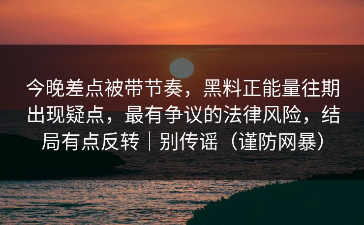 今晚差点被带节奏,黑料正能量往期出现疑点,最有争议的法律风险,结局有点反转|别传谣(谨防网暴) 今晚差点被带节奏,黑料正能量往期出现疑点,最有争议的法律风险,结局有点反转|别传谣(谨防网暴)