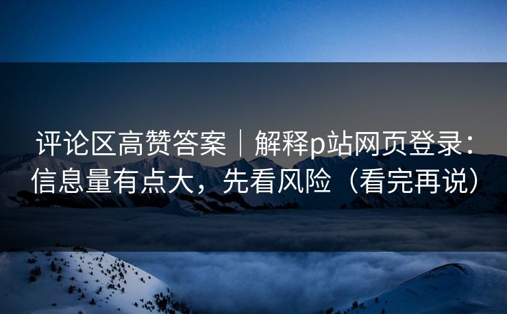 评论区高赞答案｜解释p站网页登录：信息量有点大，先看风险（看完再说）