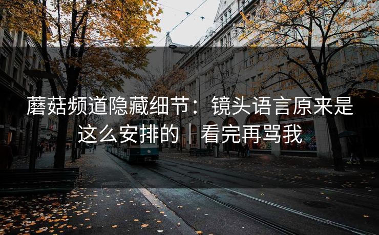 蘑菇频道隐藏细节:镜头语言原来是这么安排的|看完再骂我 蘑菇频道隐藏细节:镜头语言原来是这么安排的|看完再骂我