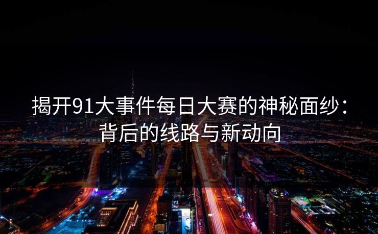 揭开91大事件每日大赛的神秘面纱：背后的线路与新动向