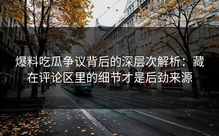 爆料吃瓜争议背后的深层次解析：藏在评论区里的细节才是后劲来源
