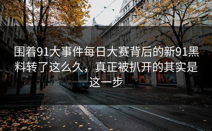 围着91大事件每日大赛背后的新91黑料转了这么久，真正被扒开的其实是这一步