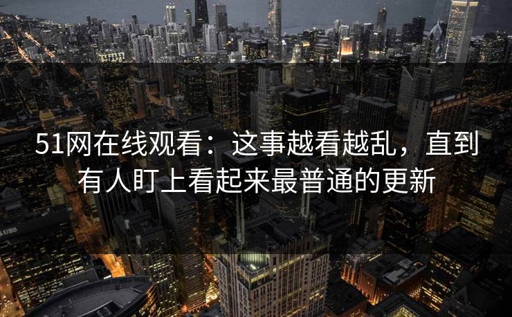 51网在线观看:这事越看越乱,直到有人盯上看起来最普通的更新 51网在线观看:这事越看越乱,直到有人盯上看起来最普通的更新